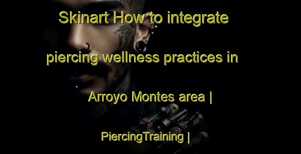 Skinart How to integrate piercing wellness practices in Arroyo Montes area | PiercingTraining | PiercingClasses | SkinartTraining-Mexico